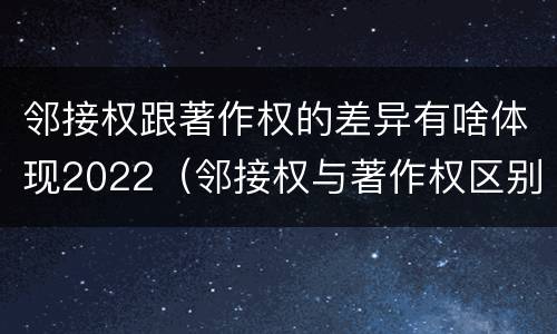 邻接权跟著作权的差异有啥体现2022（邻接权与著作权区别）