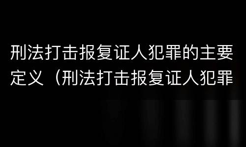 刑法打击报复证人犯罪的主要定义（刑法打击报复证人犯罪的主要定义是）