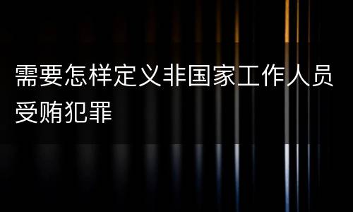 需要怎样定义非国家工作人员受贿犯罪
