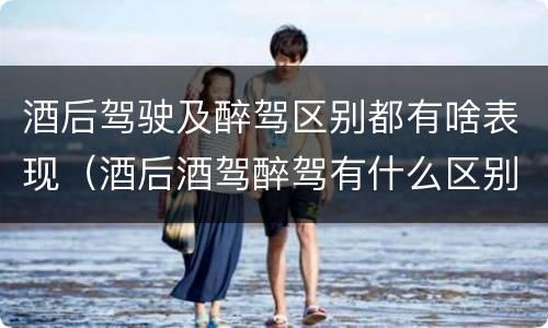 酒后驾驶及醉驾区别都有啥表现（酒后酒驾醉驾有什么区别）