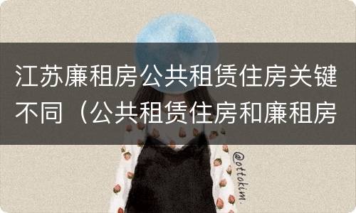 江苏廉租房公共租赁住房关键不同（公共租赁住房和廉租房）
