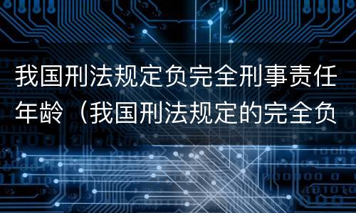我国刑法规定负完全刑事责任年龄（我国刑法规定的完全负刑事责任的年龄是多少）