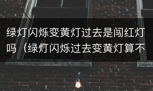 绿灯闪烁变黄灯过去是闯红灯吗（绿灯闪烁过去变黄灯算不算闯红灯）