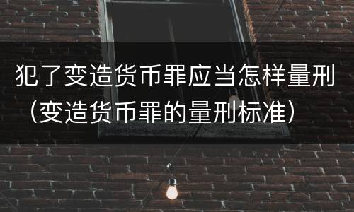 犯了变造货币罪应当怎样量刑（变造货币罪的量刑标准）