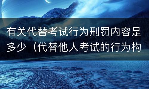 有关代替考试行为刑罚内容是多少（代替他人考试的行为构成什么罪）