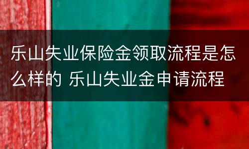乐山失业保险金领取流程是怎么样的 乐山失业金申请流程