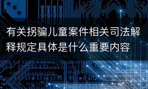 有关拐骗儿童案件相关司法解释规定具体是什么重要内容
