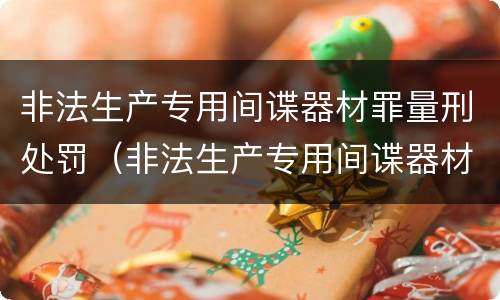 非法生产专用间谍器材罪量刑处罚（非法生产专用间谍器材罪量刑处罚规定）