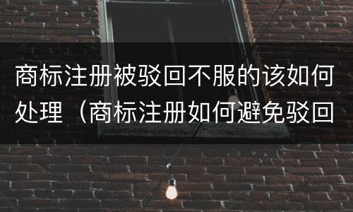 商标注册被驳回不服的该如何处理（商标注册如何避免驳回）