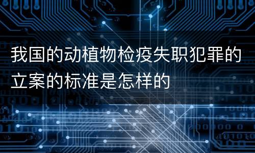 我国的动植物检疫失职犯罪的立案的标准是怎样的