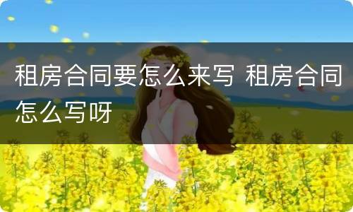 租房合同要怎么来写 租房合同怎么写呀