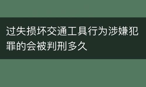 过失损坏交通工具行为涉嫌犯罪的会被判刑多久
