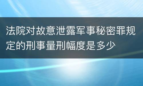 法院对故意泄露军事秘密罪规定的刑事量刑幅度是多少