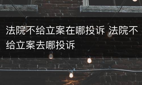 法院不给立案在哪投诉 法院不给立案去哪投诉