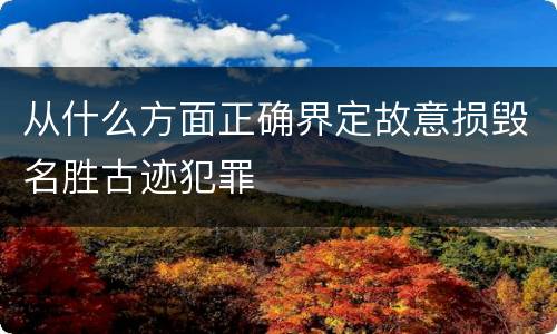从什么方面正确界定故意损毁名胜古迹犯罪