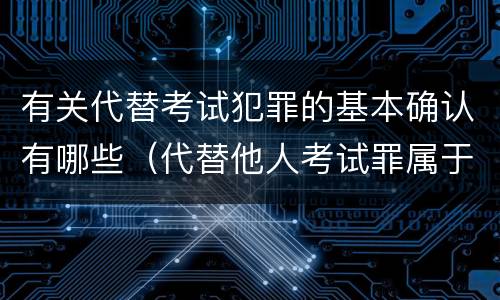 有关代替考试犯罪的基本确认有哪些（代替他人考试罪属于什么类犯罪）