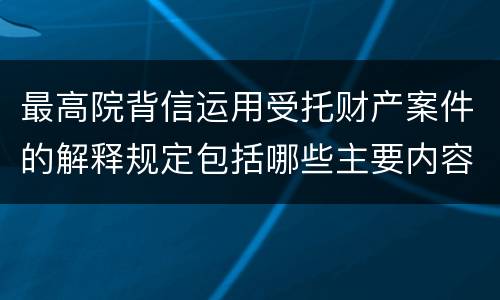 最高院背信运用受托财产案件的解释规定包括哪些主要内容