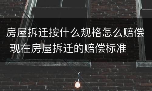 房屋拆迁按什么规格怎么赔偿 现在房屋拆迁的赔偿标准