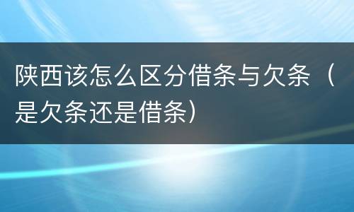 陕西该怎么区分借条与欠条（是欠条还是借条）
