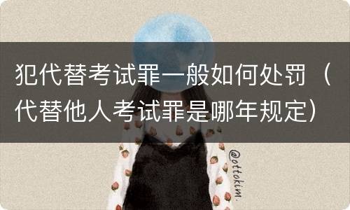 犯代替考试罪一般如何处罚（代替他人考试罪是哪年规定）