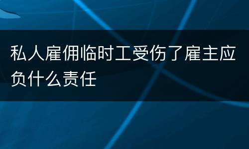 私人雇佣临时工受伤了雇主应负什么责任