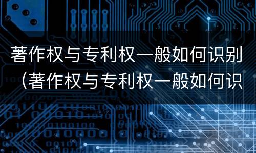 著作权与专利权一般如何识别（著作权与专利权一般如何识别的）