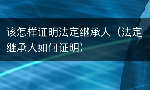 该怎样证明法定继承人（法定继承人如何证明）