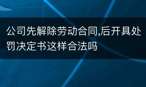 公司先解除劳动合同,后开具处罚决定书这样合法吗