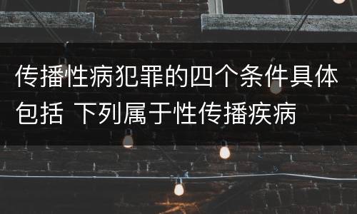 传播性病犯罪的四个条件具体包括 下列属于性传播疾病