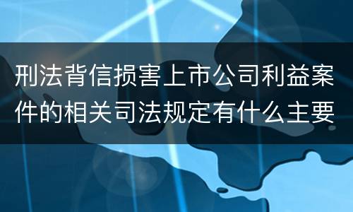 刑法背信损害上市公司利益案件的相关司法规定有什么主要内容