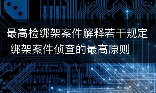 最高检绑架案件解释若干规定 绑架案件侦查的最高原则