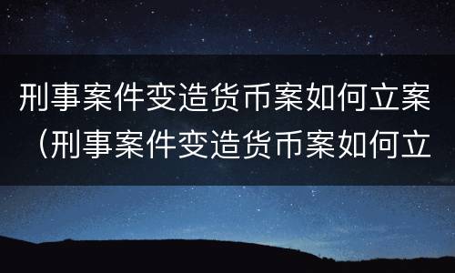 刑事案件变造货币案如何立案（刑事案件变造货币案如何立案起诉）