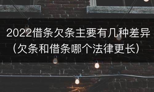 2022借条欠条主要有几种差异（欠条和借条哪个法律更长）