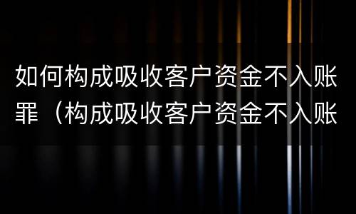 如何构成吸收客户资金不入账罪（构成吸收客户资金不入账罪民事案件应如何处理）