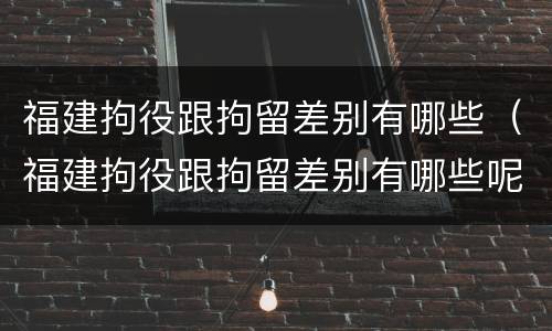 福建拘役跟拘留差别有哪些（福建拘役跟拘留差别有哪些呢）