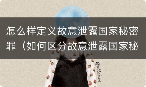 怎么样定义故意泄露国家秘密罪（如何区分故意泄露国家秘密罪与过失泄露国家秘密罪?）