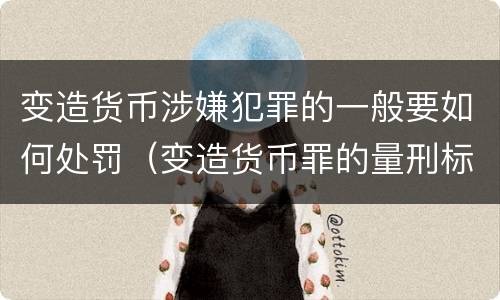 变造货币涉嫌犯罪的一般要如何处罚（变造货币罪的量刑标准）