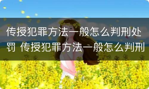 传授犯罪方法一般怎么判刑处罚 传授犯罪方法一般怎么判刑处罚的