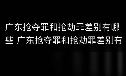广东抢夺罪和抢劫罪差别有哪些 广东抢夺罪和抢劫罪差别有哪些案例