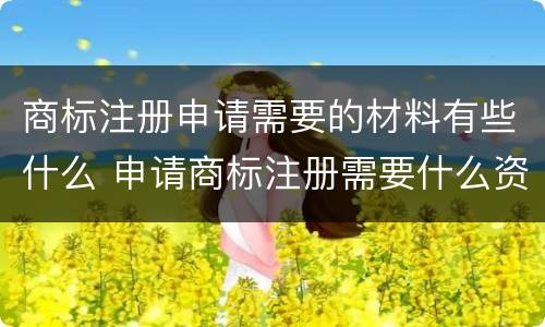商标注册申请需要的材料有些什么 申请商标注册需要什么资料