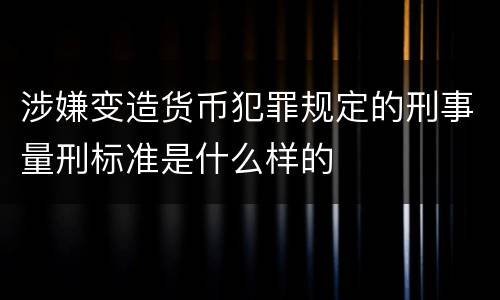 涉嫌变造货币犯罪规定的刑事量刑标准是什么样的