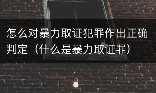 怎么对暴力取证犯罪作出正确判定（什么是暴力取证罪）