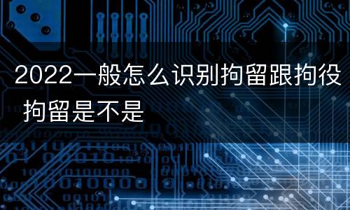 2022一般怎么识别拘留跟拘役 拘留是不是