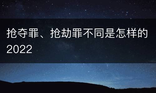 抢夺罪、抢劫罪不同是怎样的2022