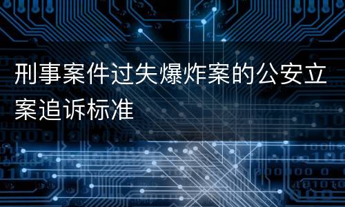 刑事案件过失爆炸案的公安立案追诉标准