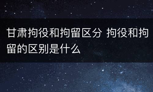 甘肃拘役和拘留区分 拘役和拘留的区别是什么