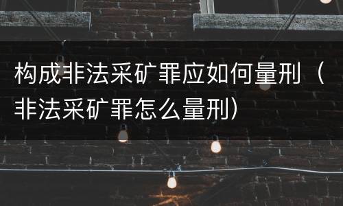 构成非法采矿罪应如何量刑（非法采矿罪怎么量刑）