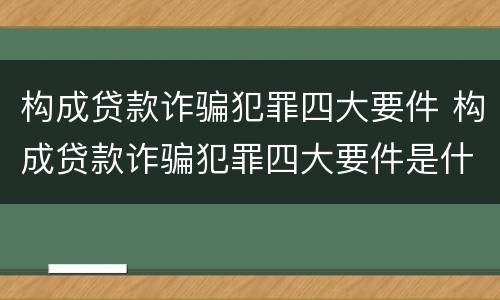 构成贷款诈骗犯罪四大要件 构成贷款诈骗犯罪四大要件是什么