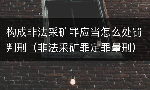 构成非法采矿罪应当怎么处罚判刑（非法采矿罪定罪量刑）