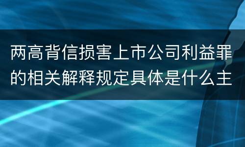 两高背信损害上市公司利益罪的相关解释规定具体是什么主要内容